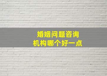 婚姻问题咨询机构哪个好一点