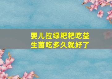 婴儿拉绿粑粑吃益生菌吃多久就好了