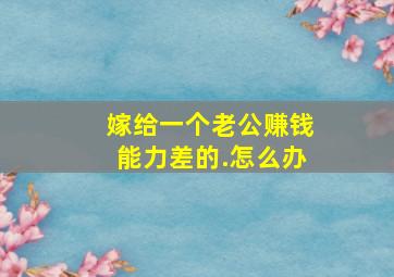 嫁给一个老公赚钱能力差的.怎么办