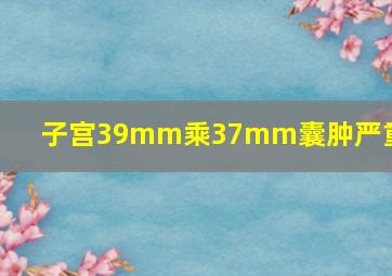 子宫39mm乘37mm囊肿严重吗