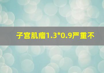 子宫肌瘤1.3*0.9严重不