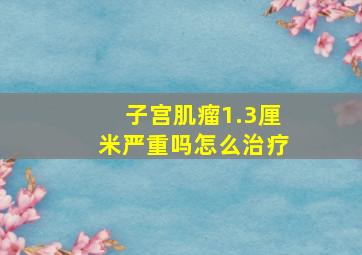 子宫肌瘤1.3厘米严重吗怎么治疗