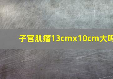 子宫肌瘤13cmx10cm大吗