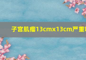 子宫肌瘤13cmx13cm严重吗