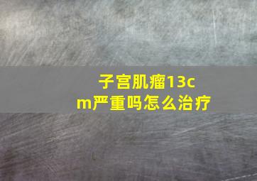 子宫肌瘤13cm严重吗怎么治疗