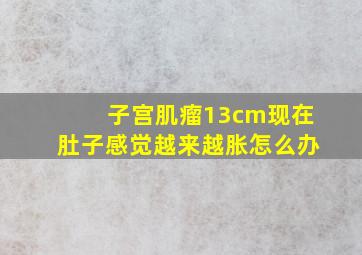 子宫肌瘤13cm现在肚子感觉越来越胀怎么办