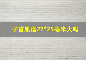 子宫肌瘤27*25毫米大吗