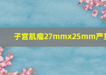 子宫肌瘤27mmx25mm严重吗