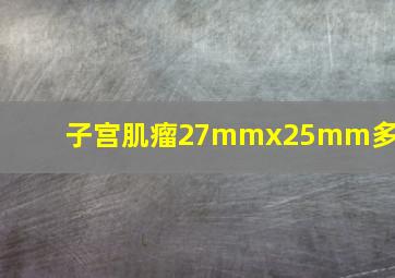 子宫肌瘤27mmx25mm多大