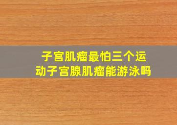 子宫肌瘤最怕三个运动子宫腺肌瘤能游泳吗