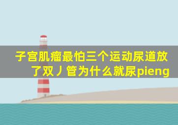 子宫肌瘤最怕三个运动尿道放了双丿管为什么就尿pieng