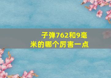 子弹762和9毫米的哪个厉害一点