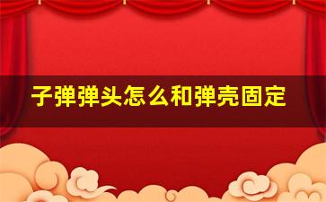 子弹弹头怎么和弹壳固定