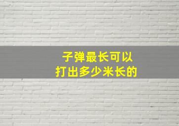 子弹最长可以打出多少米长的