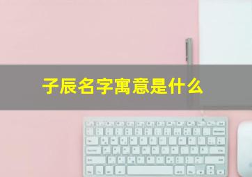 子辰名字寓意是什么