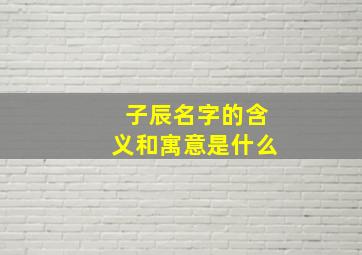 子辰名字的含义和寓意是什么