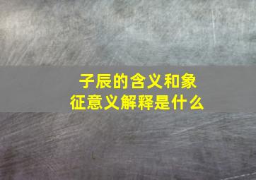 子辰的含义和象征意义解释是什么