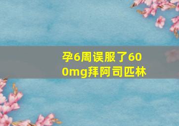 孕6周误服了600mg拜阿司匹林