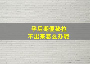 孕后期便秘拉不出来怎么办呢