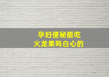 孕妇便秘能吃火龙果吗白心的