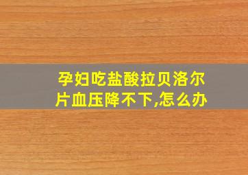 孕妇吃盐酸拉贝洛尔片血压降不下,怎么办