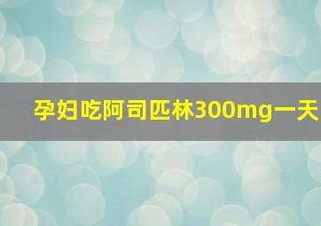 孕妇吃阿司匹林300mg一天