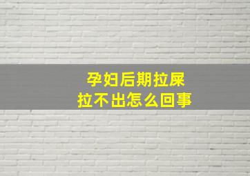 孕妇后期拉屎拉不出怎么回事