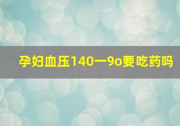 孕妇血压140一9o要吃药吗