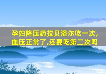 孕妇降压药拉贝洛尔吃一次,血压正常了,还要吃第二次吗