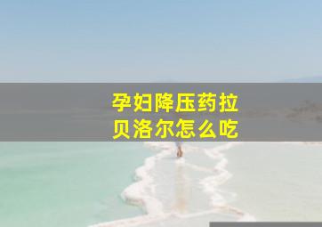 孕妇降压药拉贝洛尔怎么吃