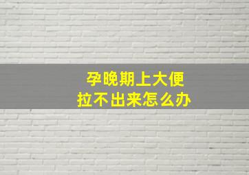 孕晚期上大便拉不出来怎么办