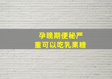 孕晚期便秘严重可以吃乳果糖