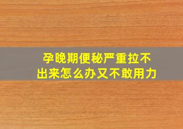 孕晚期便秘严重拉不出来怎么办又不敢用力