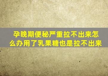 孕晚期便秘严重拉不出来怎么办用了乳果糖也是拉不出来