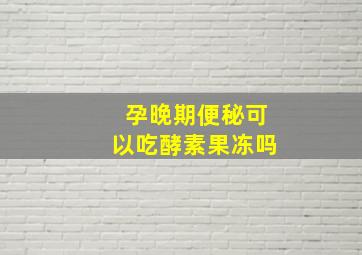 孕晚期便秘可以吃酵素果冻吗