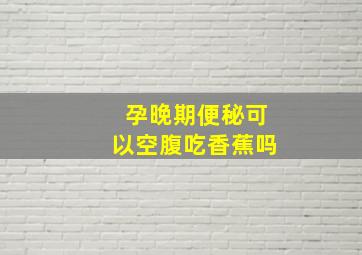 孕晚期便秘可以空腹吃香蕉吗