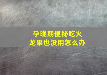 孕晚期便秘吃火龙果也没用怎么办