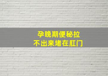 孕晚期便秘拉不出来堵在肛门