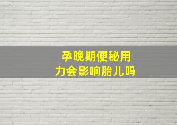 孕晚期便秘用力会影响胎儿吗