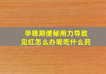 孕晚期便秘用力导致见红怎么办呢吃什么药