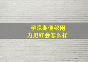 孕晚期便秘用力见红会怎么样