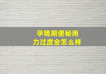 孕晚期便秘用力过度会怎么样