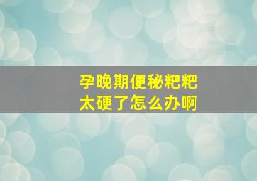 孕晚期便秘粑粑太硬了怎么办啊