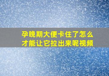 孕晚期大便卡住了怎么才能让它拉出来呢视频