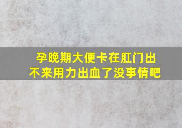 孕晚期大便卡在肛门出不来用力出血了没事情吧