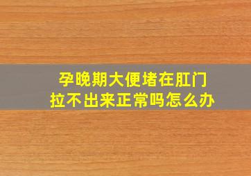 孕晚期大便堵在肛门拉不出来正常吗怎么办