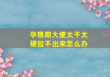 孕晚期大便太干太硬拉不出来怎么办