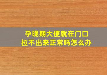 孕晚期大便就在门口拉不出来正常吗怎么办