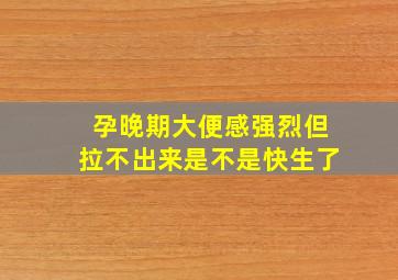 孕晚期大便感强烈但拉不出来是不是快生了