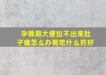 孕晚期大便拉不出来肚子痛怎么办呢吃什么药好